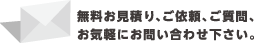 無料お見積もり、ご依頼、ご質問、お気軽にお問い合わせ下さい。